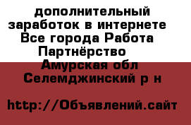  дополнительный заработок в интернете - Все города Работа » Партнёрство   . Амурская обл.,Селемджинский р-н